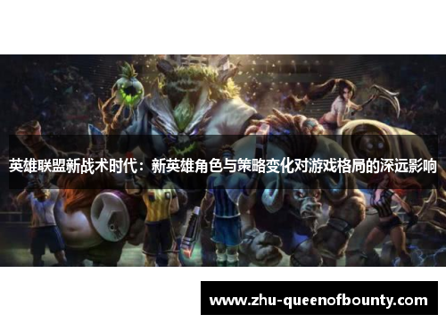 英雄联盟新战术时代：新英雄角色与策略变化对游戏格局的深远影响