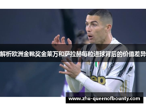 解析欧洲金靴奖金莱万和萨拉赫每粒进球背后的价值差异