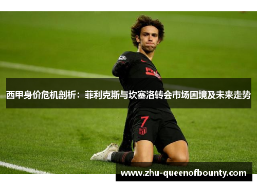 西甲身价危机剖析：菲利克斯与坎塞洛转会市场困境及未来走势