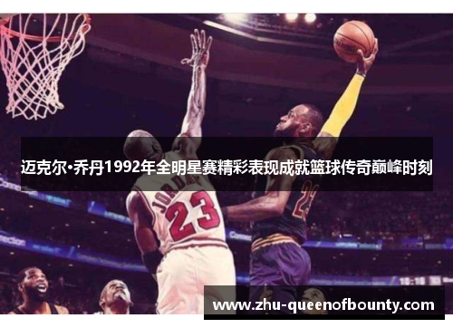 迈克尔·乔丹1992年全明星赛精彩表现成就篮球传奇巅峰时刻