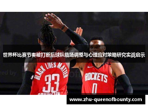 世界杯比赛节奏被打断后球队临场调整与心理应对策略研究实战启示