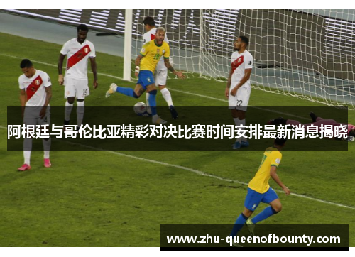阿根廷与哥伦比亚精彩对决比赛时间安排最新消息揭晓 阿根廷与哥伦比亚精彩对决比赛时间安排最新消息揭晓