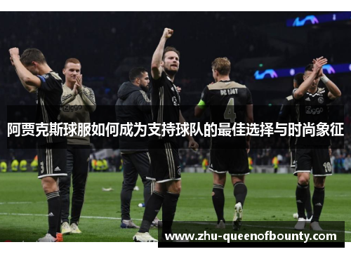 阿贾克斯球服如何成为支持球队的最佳选择与时尚象征