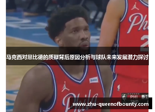 马克西对恩比德的质疑背后原因分析与球队未来发展潜力探讨 马克西对恩比德的质疑背后原因分析与球队未来发展潜力探讨