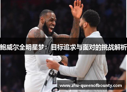 鲍威尔全明星梦:目标追求与面对的挑战解析 鲍威尔全明星梦:目标追求与面对的挑战解析