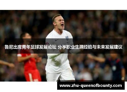 鲁尼出席青年足球发展论坛 分享职业生涯经验与未来发展建议 鲁尼出席青年足球发展论坛 分享职业生涯经验与未来发展建议