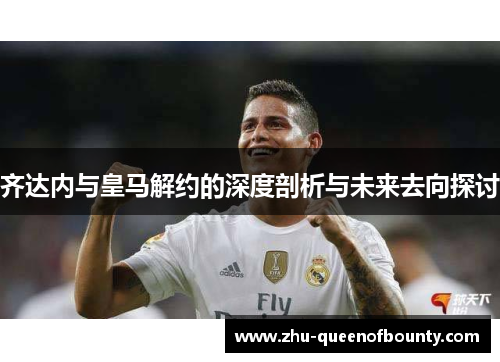 齐达内与皇马解约的深度剖析与未来去向探讨 齐达内与皇马解约的深度剖析与未来去向探讨
