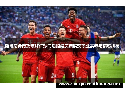 斯塔尼希奇攻破拜仁球门后拒绝庆祝展现职业素养与情感纠葛 斯塔尼希奇攻破拜仁球门后拒绝庆祝展现职业素养与情感纠葛