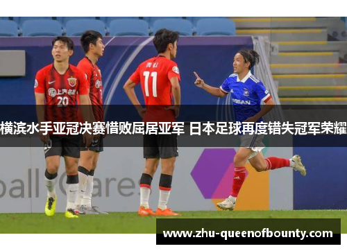横滨水手亚冠决赛惜败屈居亚军 日本足球再度错失冠军荣耀 横滨水手亚冠决赛惜败屈居亚军 日本足球再度错失冠军荣耀