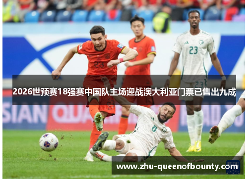 2026世预赛18强赛中国队主场迎战澳大利亚门票已售出九成 2026世预赛18强赛中国队主场迎战澳大利亚门票已售出九成