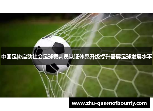 中国足协启动社会足球裁判员认证体系升级提升基层足球发展水平 中国足协启动社会足球裁判员认证体系升级提升基层足球发展水平