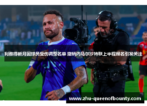 利雅得新月因球员受伤调整名单 撤销内马尔沙特联上半程报名引发关注