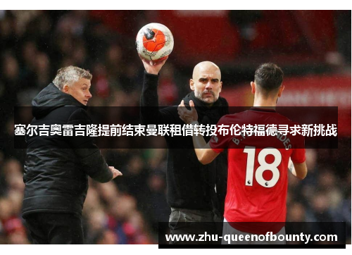 塞尔吉奥雷吉隆提前结束曼联租借转投布伦特福德寻求新挑战 塞尔吉奥雷吉隆提前结束曼联租借转投布伦特福德寻求新挑战