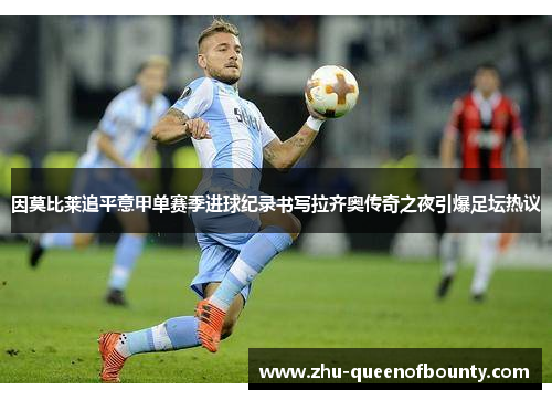 因莫比莱追平意甲单赛季进球纪录书写拉齐奥传奇之夜引爆足坛热议 因莫比莱追平意甲单赛季进球纪录书写拉齐奥传奇之夜引爆足坛热议