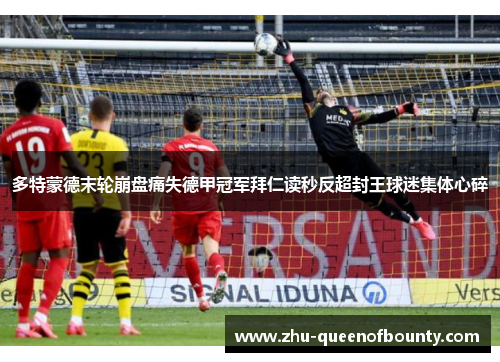 多特蒙德末轮崩盘痛失德甲冠军拜仁读秒反超封王球迷集体心碎 多特蒙德末轮崩盘痛失德甲冠军拜仁读秒反超封王球迷集体心碎