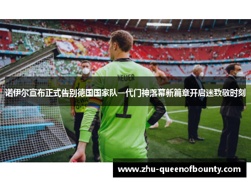 诺伊尔宣布正式告别德国国家队一代门神落幕新篇章开启迷致敬时刻