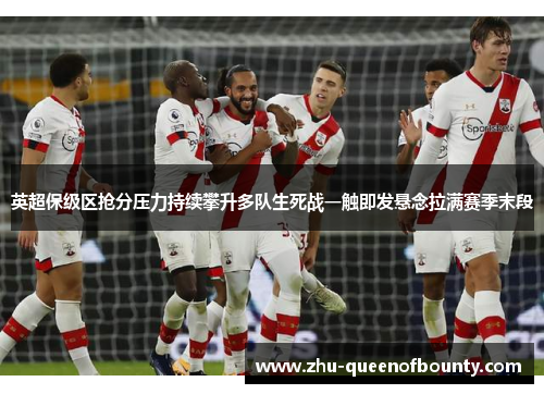 英超保级区抢分压力持续攀升多队生死战一触即发悬念拉满赛季末段 英超保级区抢分压力持续攀升多队生死战一触即发悬念拉满赛季末段