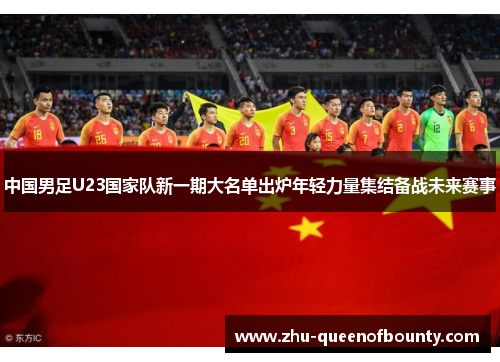 中国男足U23国家队新一期大名单出炉年轻力量集结备战未来赛事 中国男足U23国家队新一期大名单出炉年轻力量集结备战未来赛事