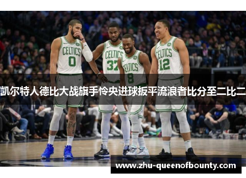 凯尔特人德比大战旗手怜央进球扳平流浪者比分至二比二 凯尔特人德比大战旗手怜央进球扳平流浪者比分至二比二