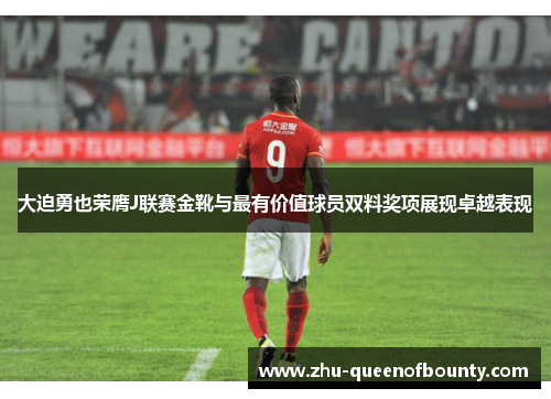 大迫勇也荣膺J联赛金靴与最有价值球员双料奖项展现卓越表现 大迫勇也荣膺J联赛金靴与最有价值球员双料奖项展现卓越表现