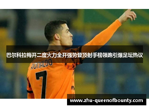巴尔科拉梅开二度火力全开强势登顶射手榜领跑引爆足坛热议 巴尔科拉梅开二度火力全开强势登顶射手榜领跑引爆足坛热议