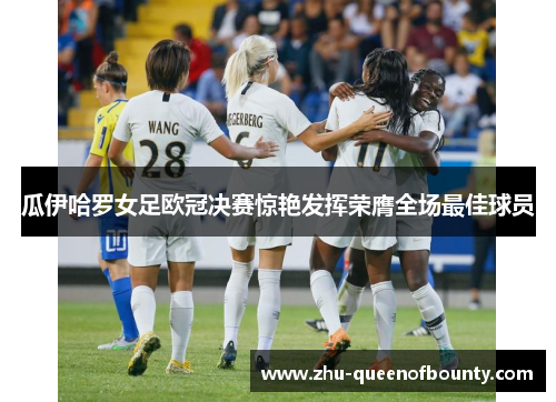 瓜伊哈罗女足欧冠决赛惊艳发挥荣膺全场最佳球员 瓜伊哈罗女足欧冠决赛惊艳发挥荣膺全场最佳球员