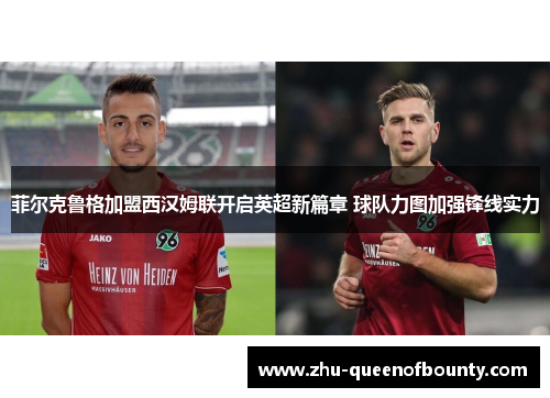 菲尔克鲁格加盟西汉姆联开启英超新篇章 球队力图加强锋线实力 菲尔克鲁格加盟西汉姆联开启英超新篇章 球队力图加强锋线实力