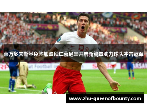 莱万多夫斯基免签加盟拜仁慕尼黑开启新篇章助力球队冲击冠军 莱万多夫斯基免签加盟拜仁慕尼黑开启新篇章助力球队冲击冠军