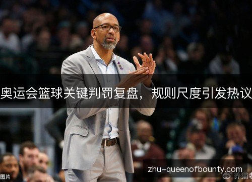 奥运会篮球关键判罚复盘,规则尺度引发热议 奥运会篮球关键判罚复盘,规则尺度引发热议