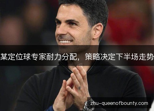 某定位球专家耐力分配,策略决定下半场走势 某定位球专家耐力分配,策略决定下半场走势