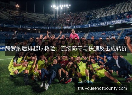 赫罗纳后排起球救险,连续防守与快速反击成转折 赫罗纳后排起球救险,连续防守与快速反击成转折
