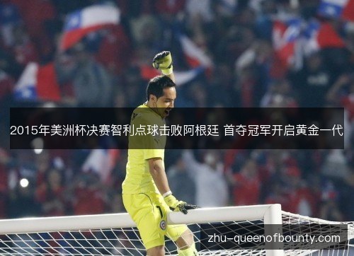2015年美洲杯决赛智利点球击败阿根廷 首夺冠军开启黄金一代 2015年美洲杯决赛智利点球击败阿根廷 首夺冠军开启黄金一代