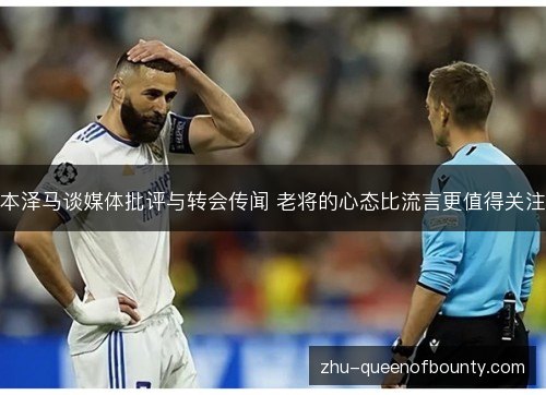 本泽马谈媒体批评与转会传闻 老将的心态比流言更值得关注 本泽马谈媒体批评与转会传闻 老将的心态比流言更值得关注